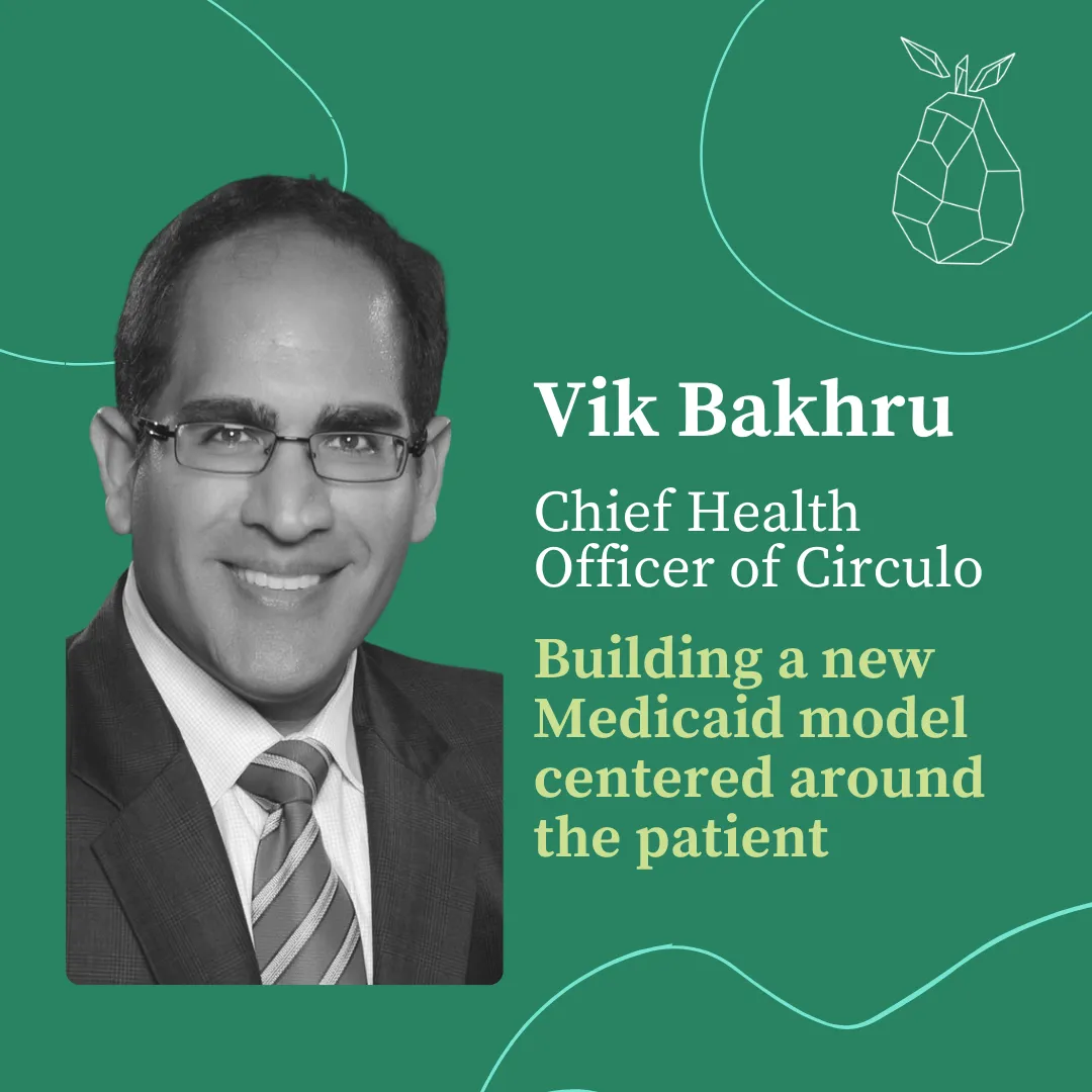 Lessons from Vik Bakhru, Circulo: building a new Medicaid model centered around the patient